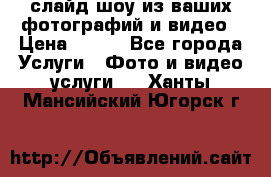 слайд-шоу из ваших фотографий и видео › Цена ­ 500 - Все города Услуги » Фото и видео услуги   . Ханты-Мансийский,Югорск г.
